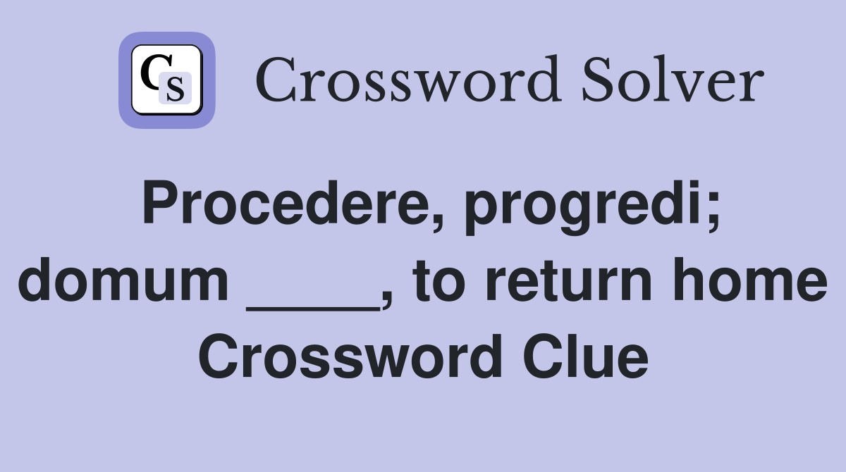 Procedere, progredi; domum ____, to return home Crossword Clue