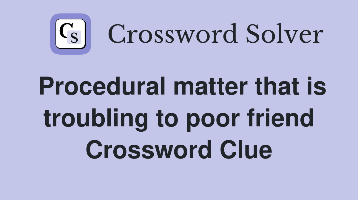Procedural matter that is troubling to poor friend Crossword Clue