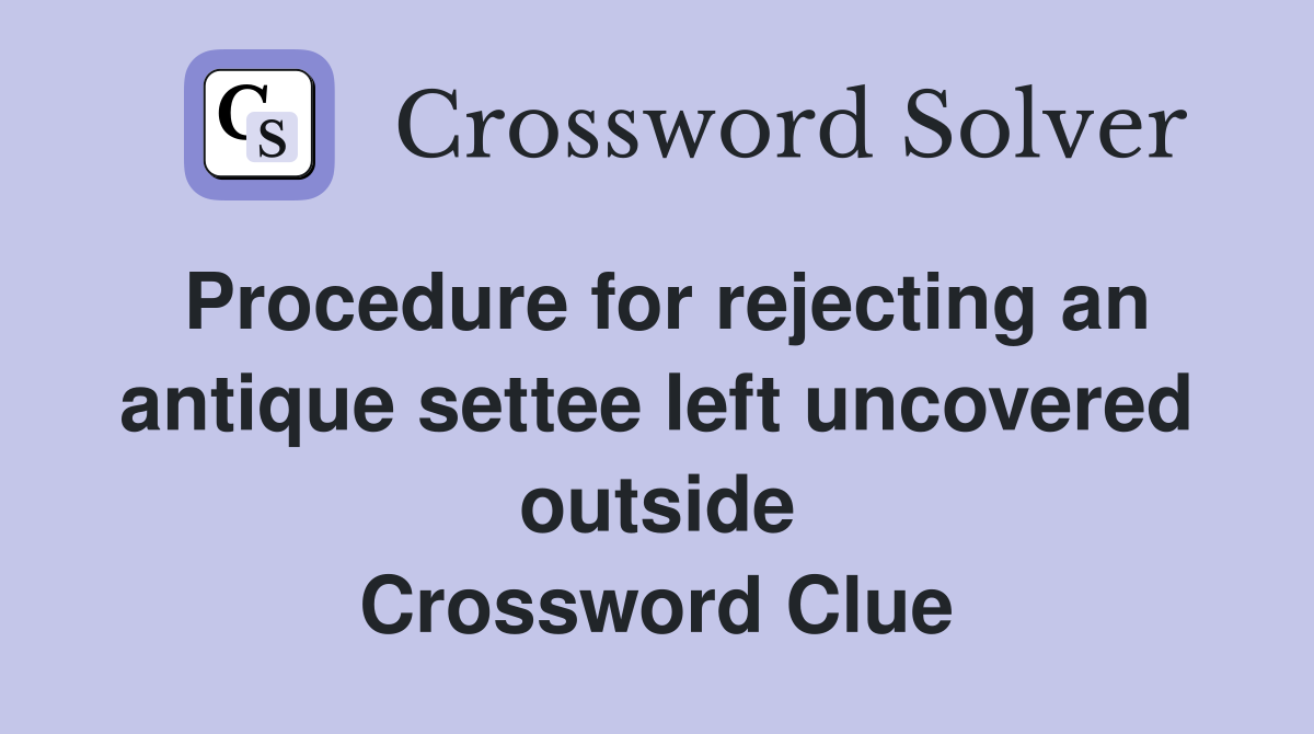 Procedure for rejecting an antique settee left uncovered outside Crossword Clue