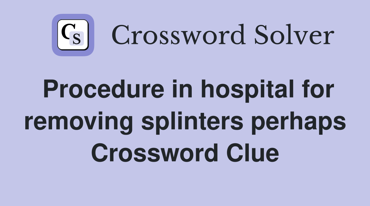 Procedure in hospital for removing splinters perhaps Crossword Clue