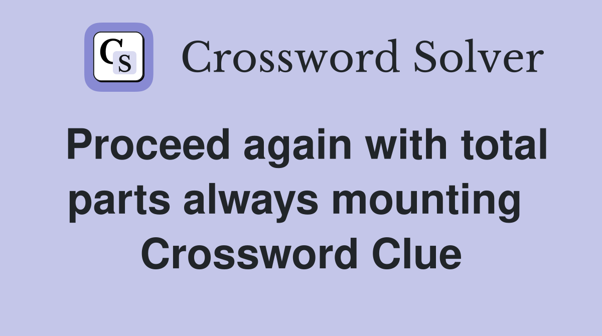 Proceed again with total parts always mounting  Crossword Clue