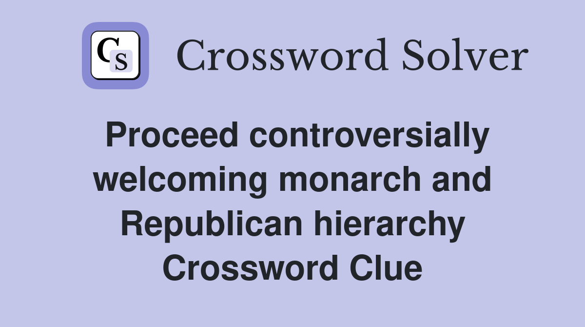 Proceed controversially welcoming monarch and Republican hierarchy Crossword Clue
