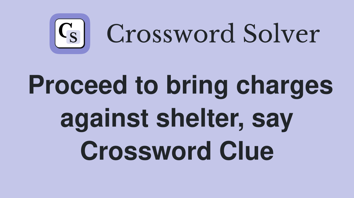 Proceed to bring charges against shelter, say Crossword Clue