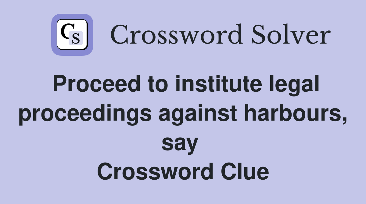 Proceed to institute legal proceedings against harbours, say  Crossword Clue