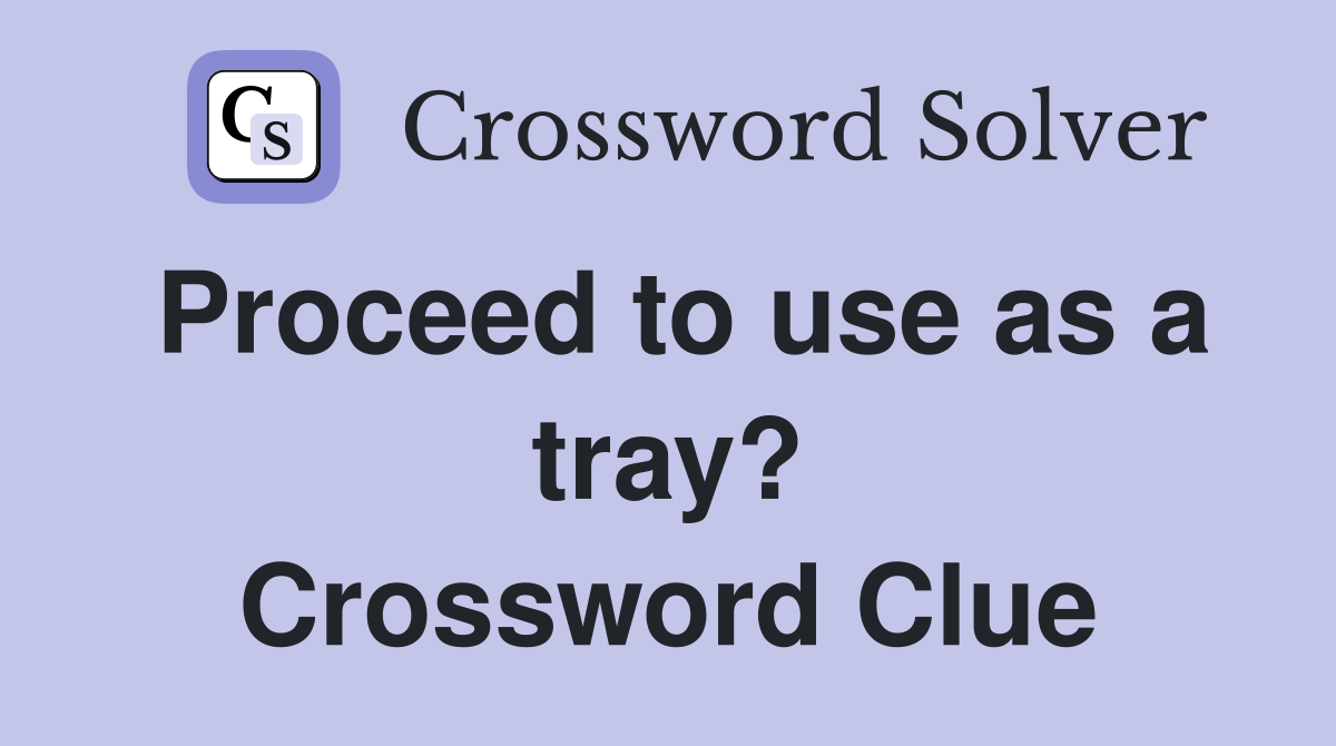Proceed to use as a tray? Crossword Clue