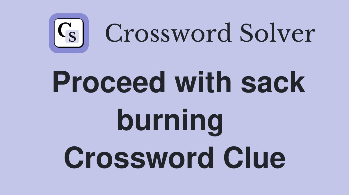 Proceed with sack burning  Crossword Clue