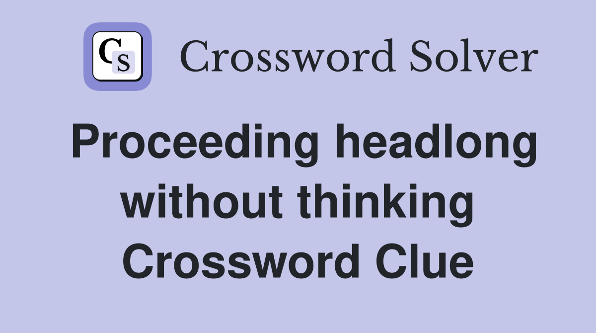 Proceeding headlong without thinking Crossword Clue