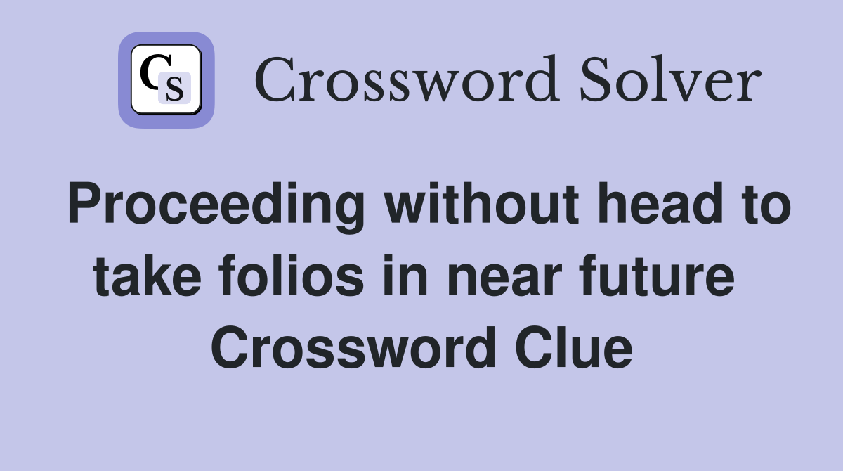 Proceeding without head to take folios in near future  Crossword Clue