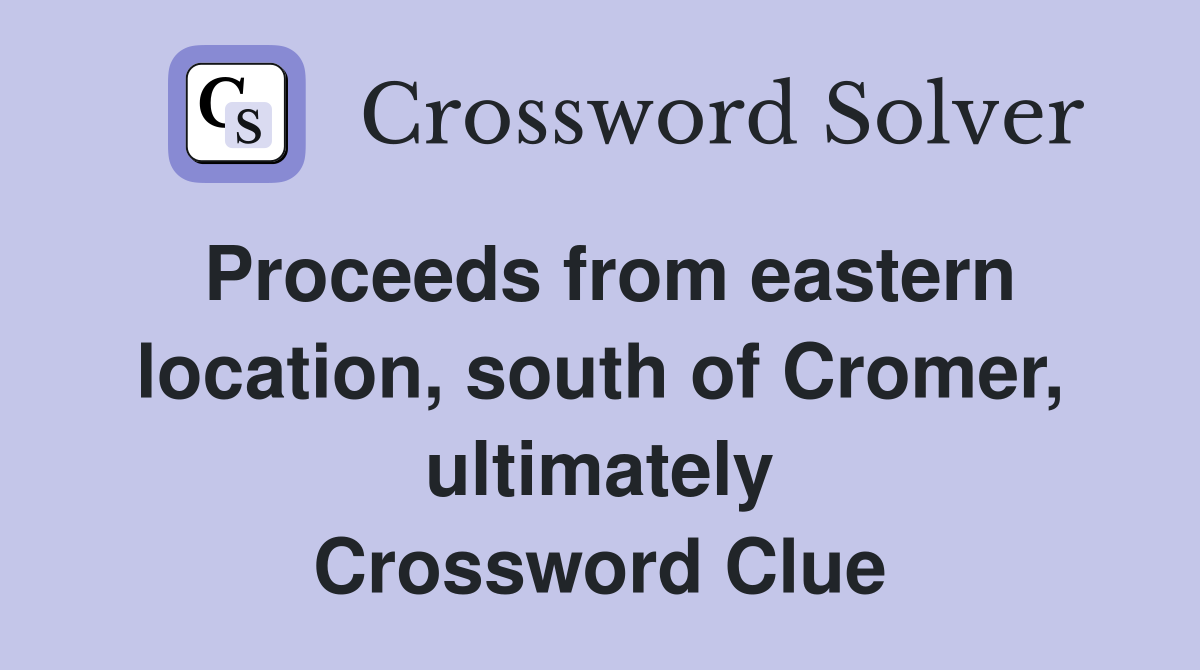 Proceeds from eastern location, south of Cromer, ultimately Crossword Clue