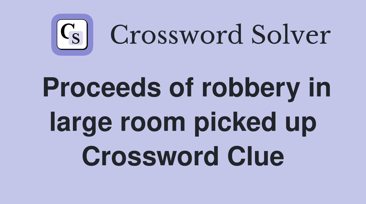 Proceeds of robbery in large room picked up Crossword Clue