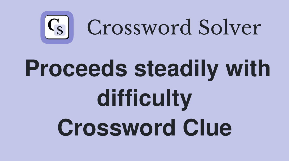 Proceeds steadily with difficulty Crossword Clue