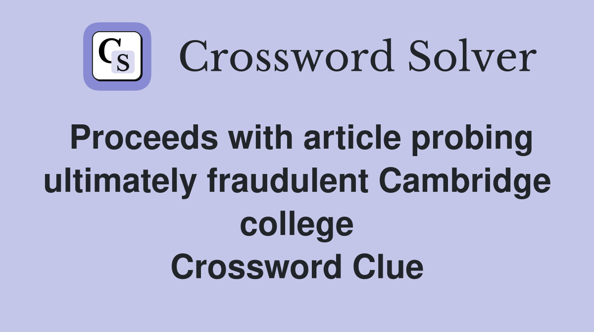 Proceeds with article probing ultimately fraudulent Cambridge college Crossword Clue
