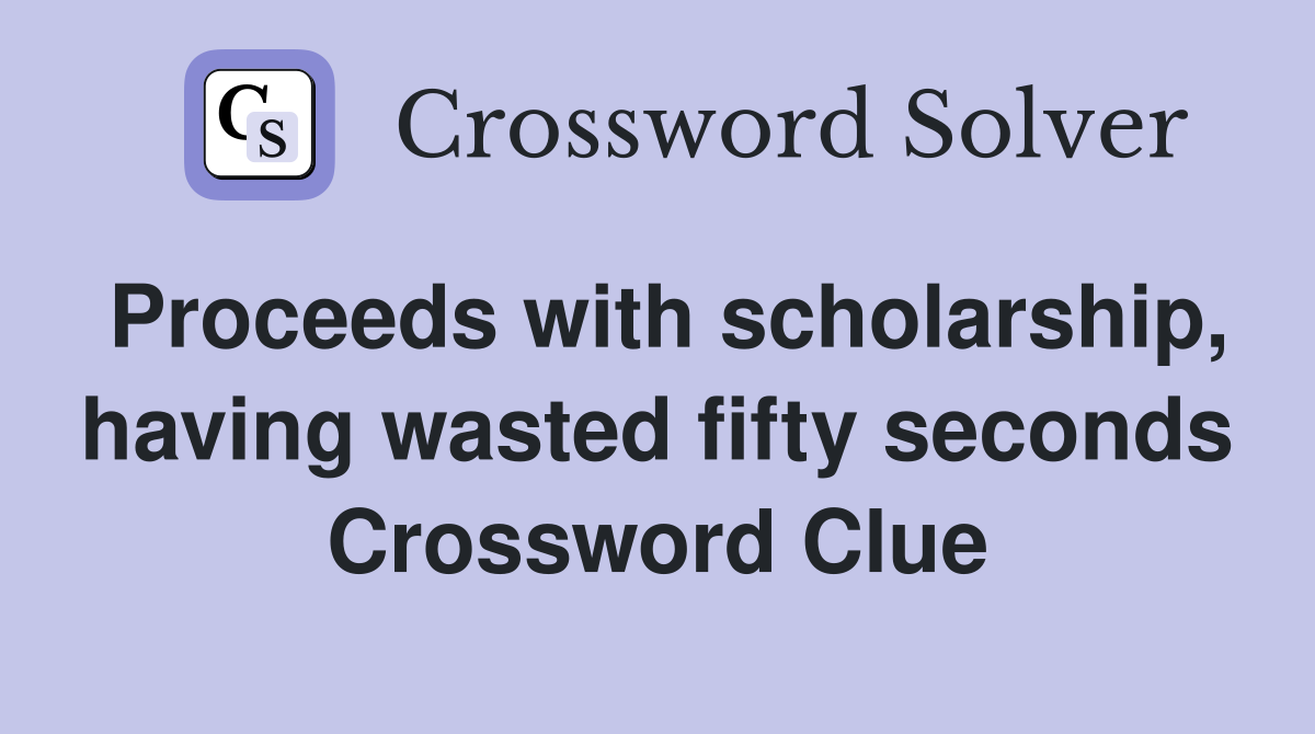 Proceeds with scholarship, having wasted fifty seconds Crossword Clue