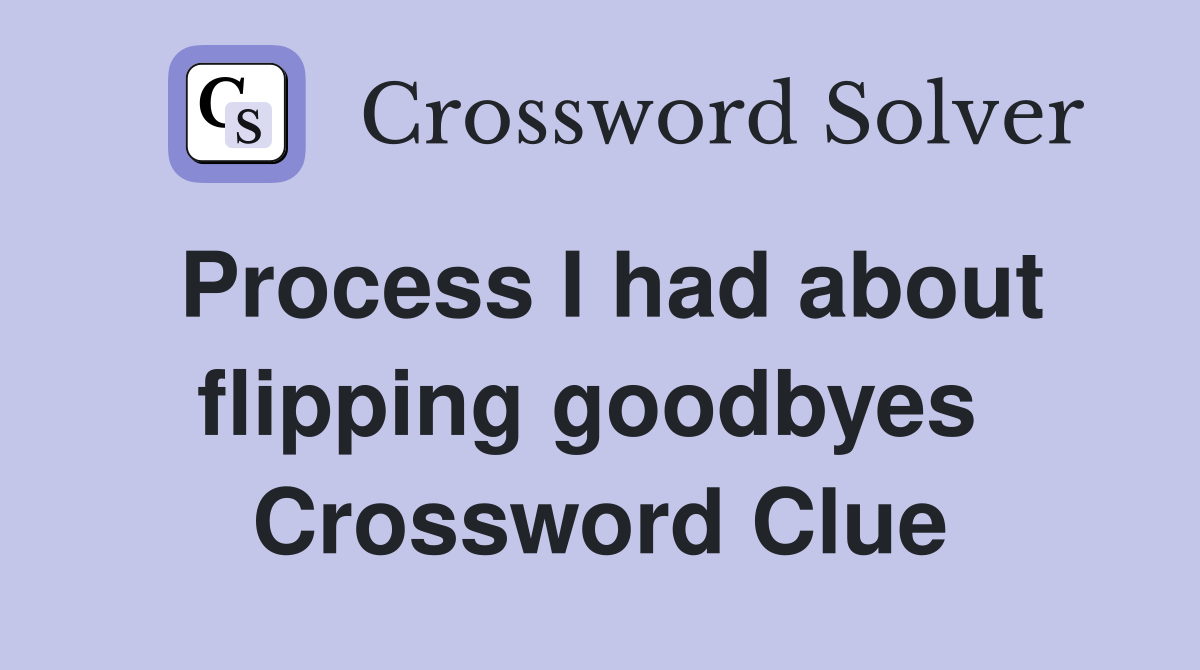 Process I had about flipping goodbyes  Crossword Clue
