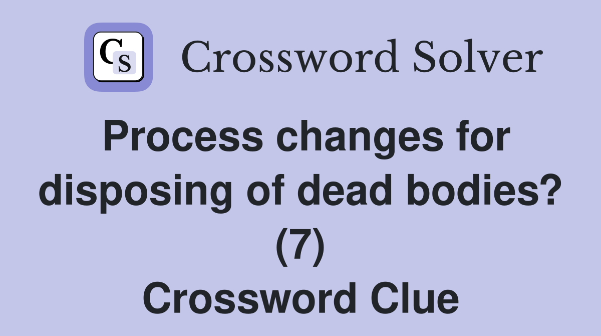 Process changes for disposing of dead bodies? (7) Crossword Clue