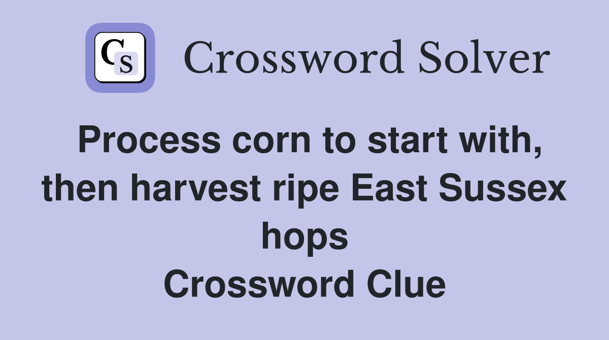 Process corn to start with, then harvest ripe East Sussex hops Crossword Clue