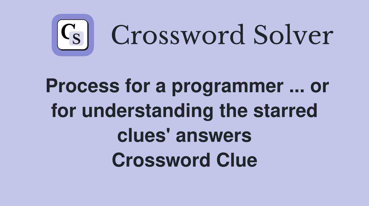 Process for a programmer ... or for understanding the starred clues' answers Crossword Clue