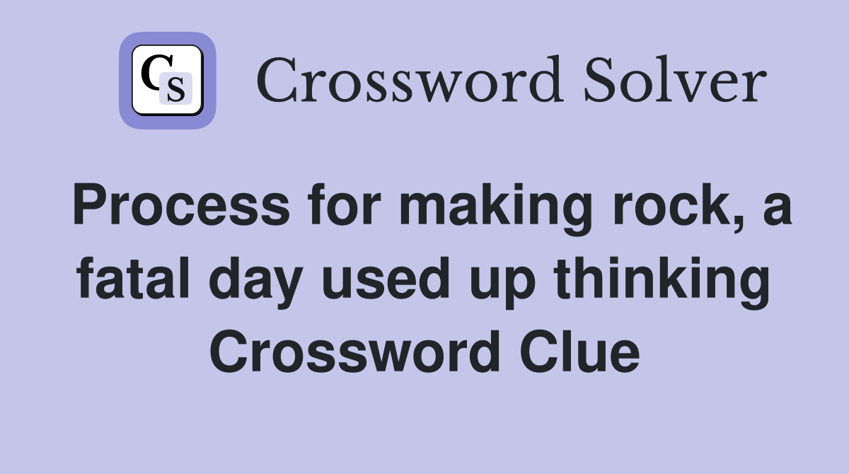 Process for making rock, a fatal day used up thinking Crossword Clue