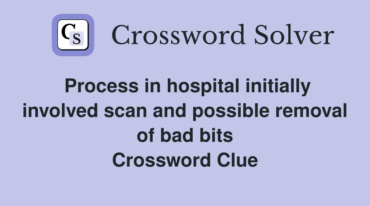 Process in hospital initially involved scan and possible removal of bad bits Crossword Clue