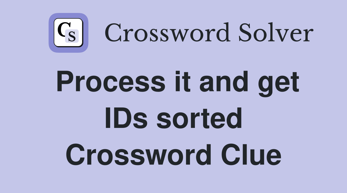 Process it and get IDs sorted Crossword Clue