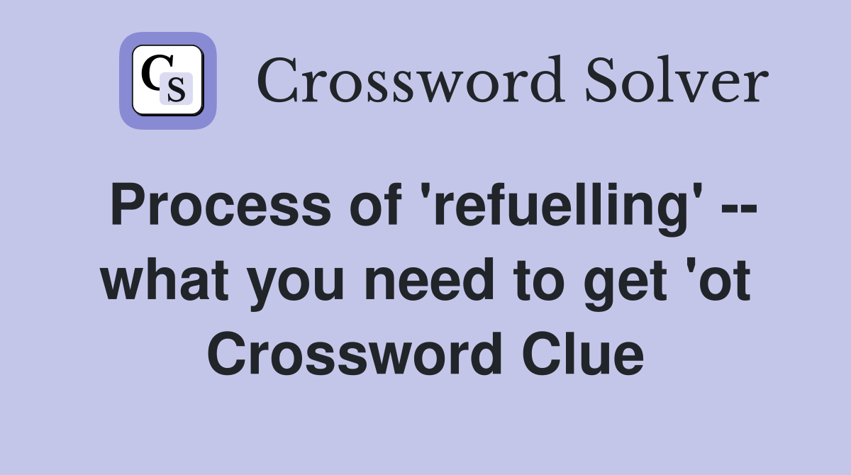Process of 'refuelling' -- what you need to get 'ot Crossword Clue