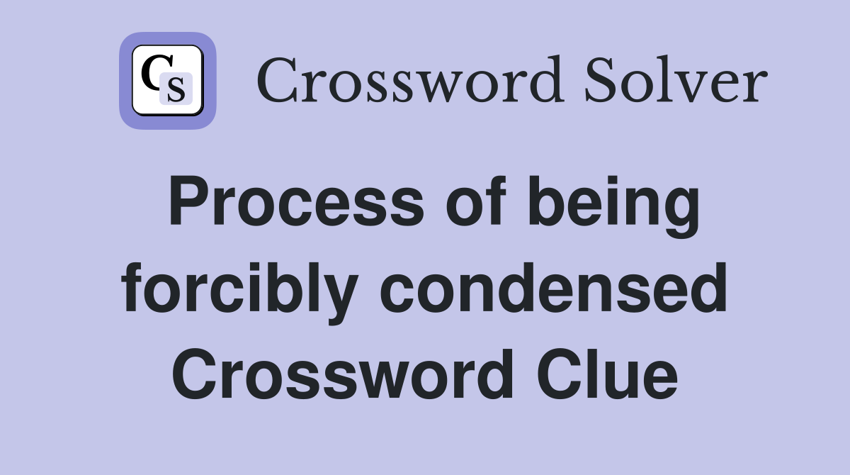 Process of being forcibly condensed Crossword Clue