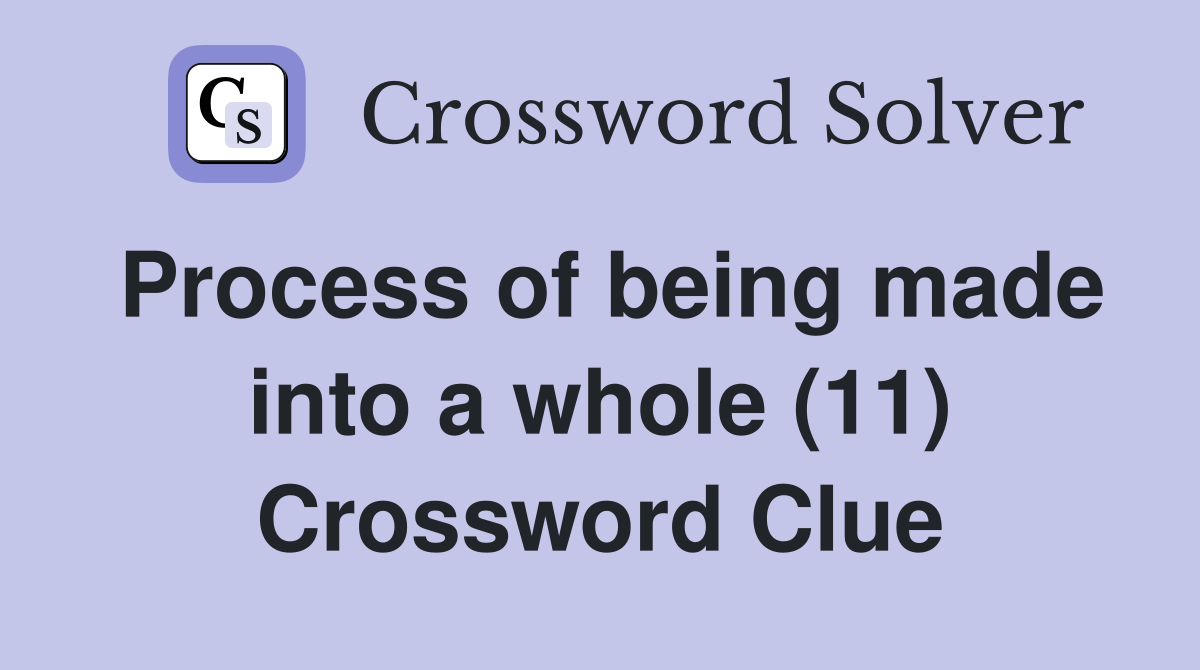 Process of being made into a whole (11) Crossword Clue