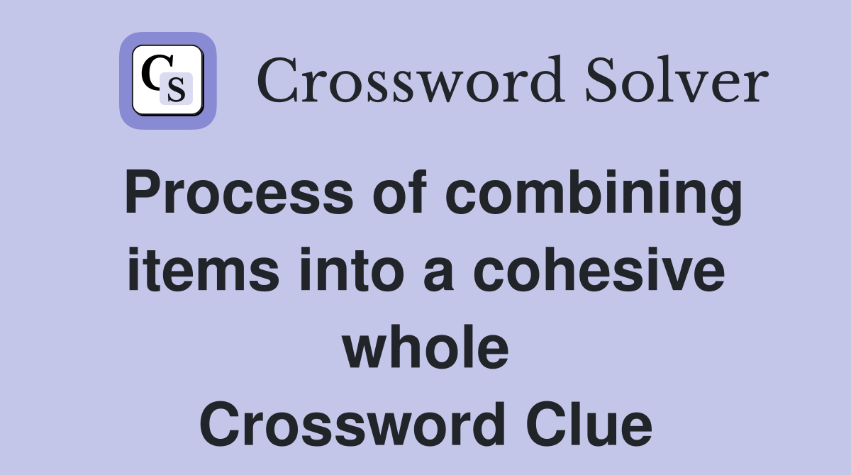 Process of combining items into a cohesive whole Crossword Clue
