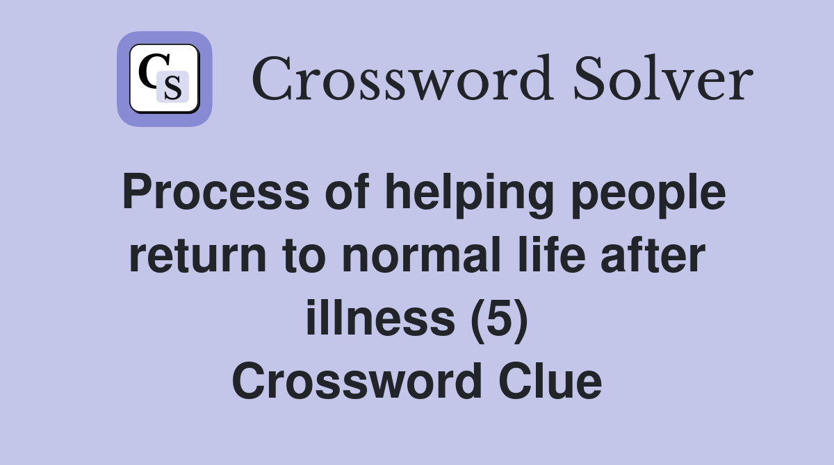 Process of helping people return to normal life after illness (5) Crossword Clue