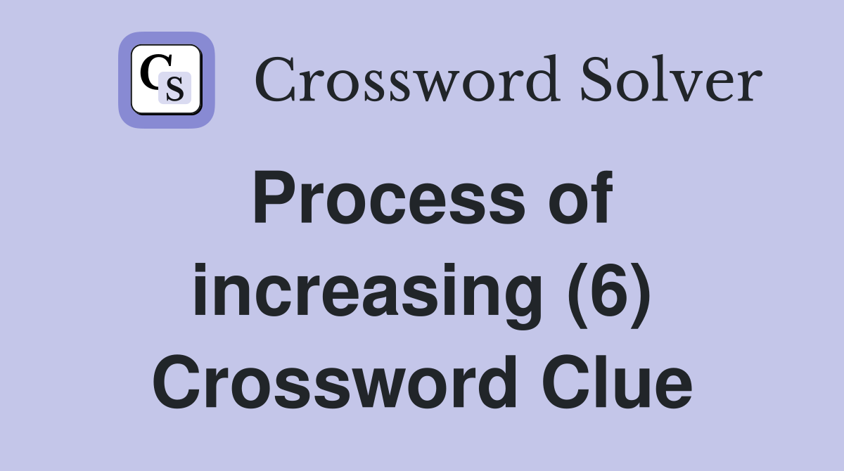 Process of increasing (6) Crossword Clue