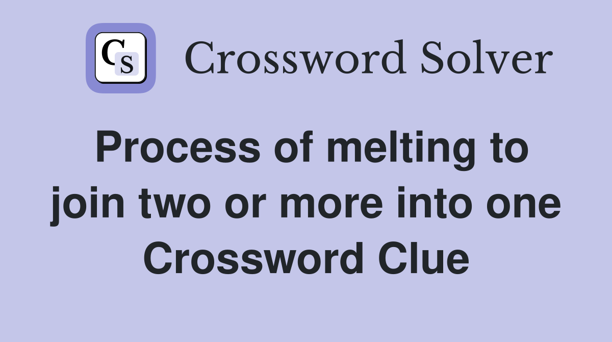 Process of melting to join two or more into one Crossword Clue