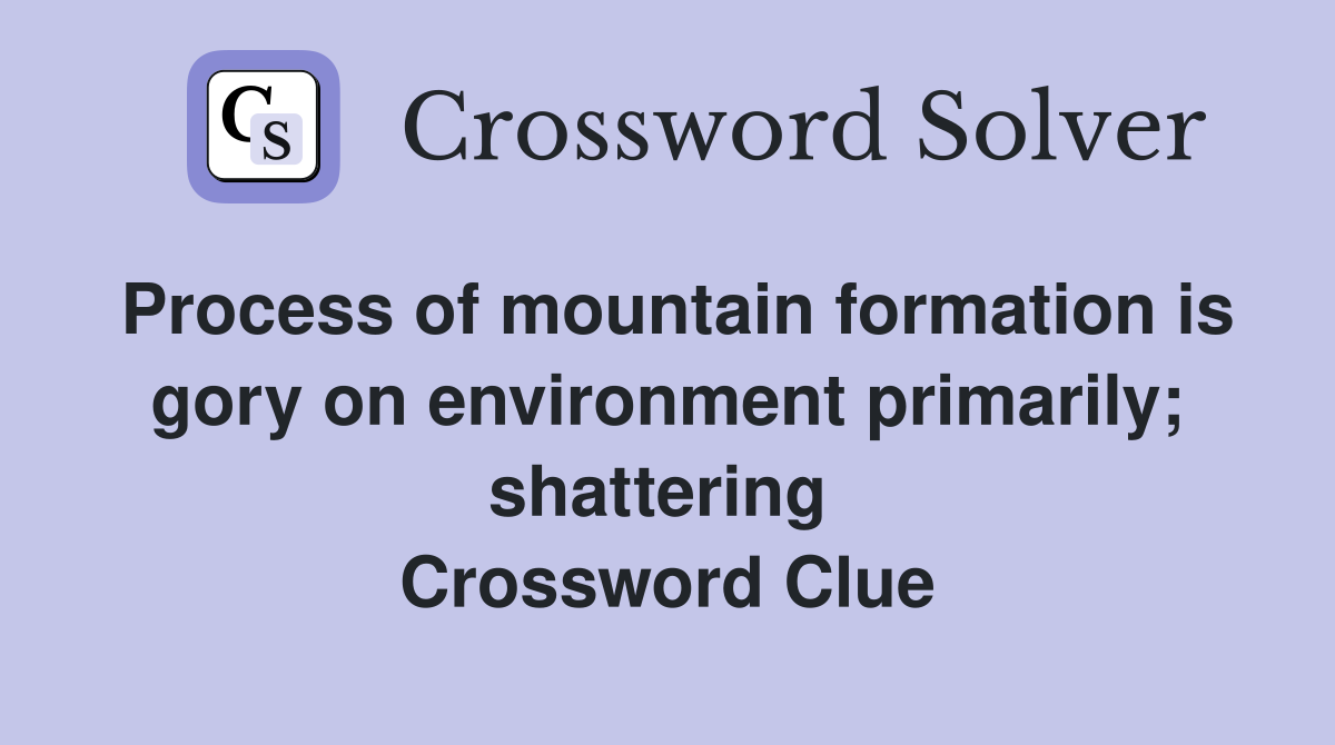 Process of mountain formation is gory on environment primarily; shattering  Crossword Clue