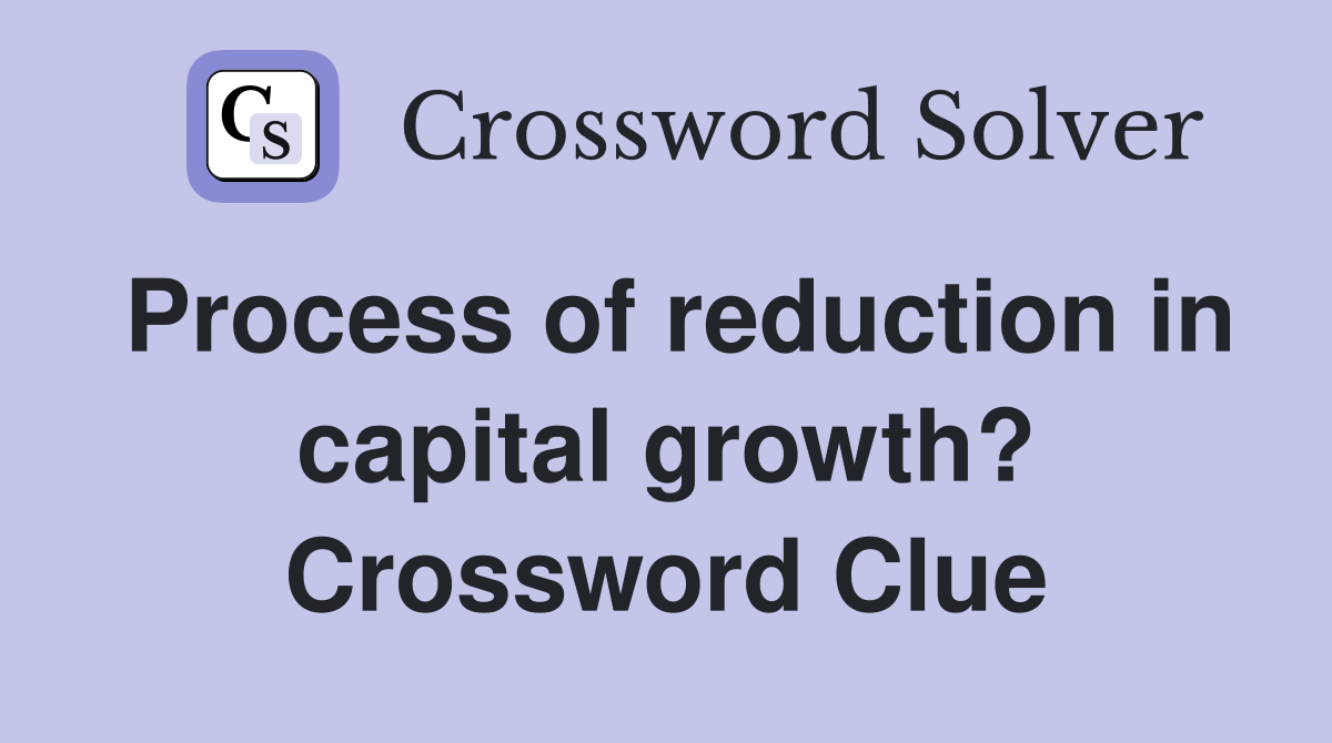 Process of reduction in capital growth? Crossword Clue