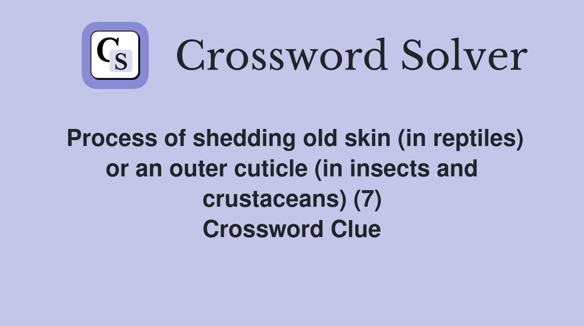 Process of shedding old skin (in reptiles) or an outer cuticle (in insects and crustaceans) (7) Crossword Clue