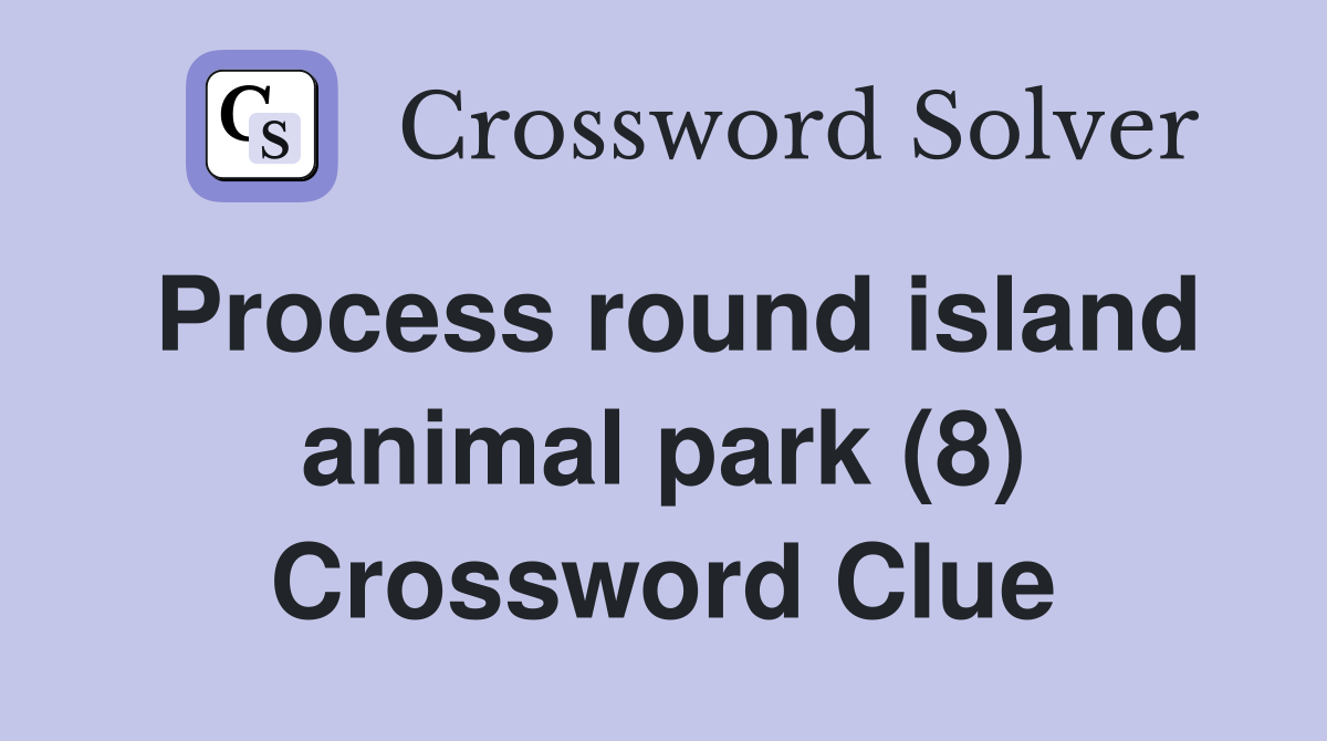 Process round island animal park (8) Crossword Clue