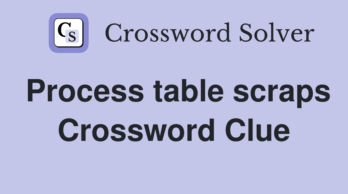 Process table scraps Crossword Clue