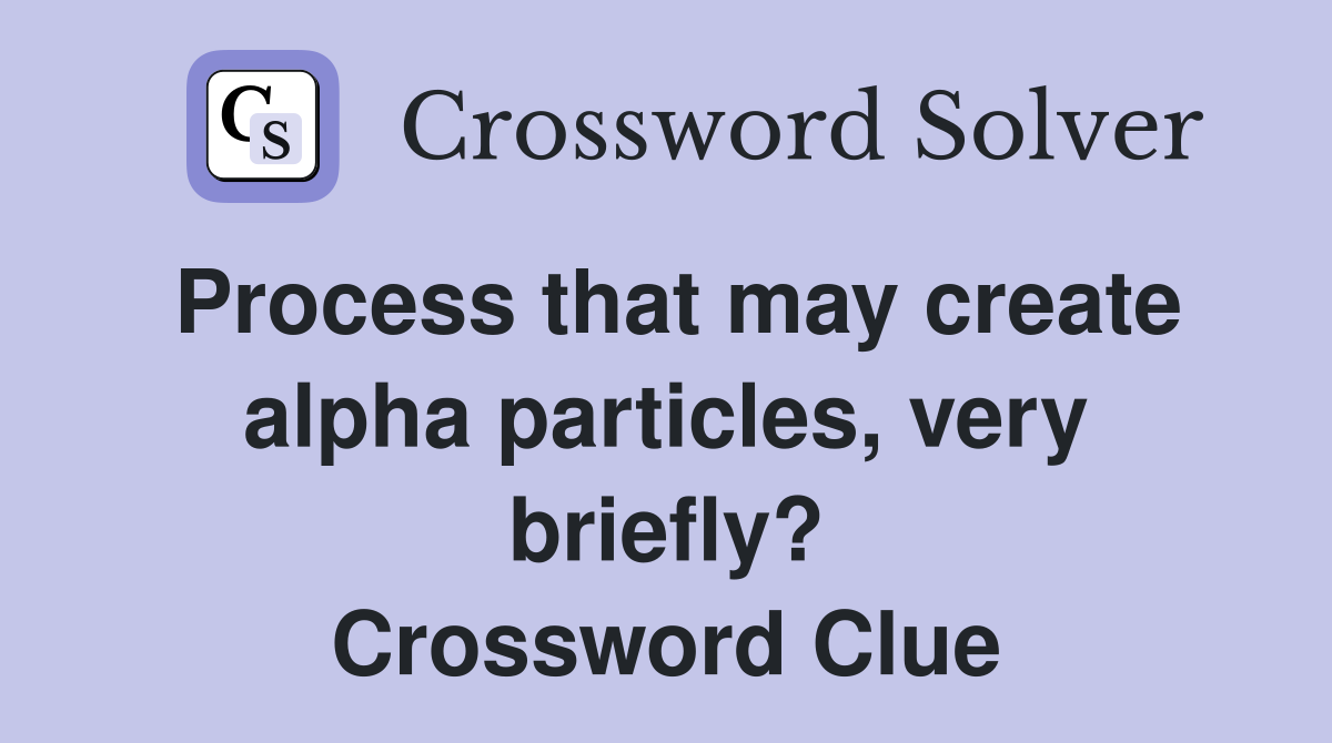 Process that may create alpha particles, very briefly? Crossword Clue