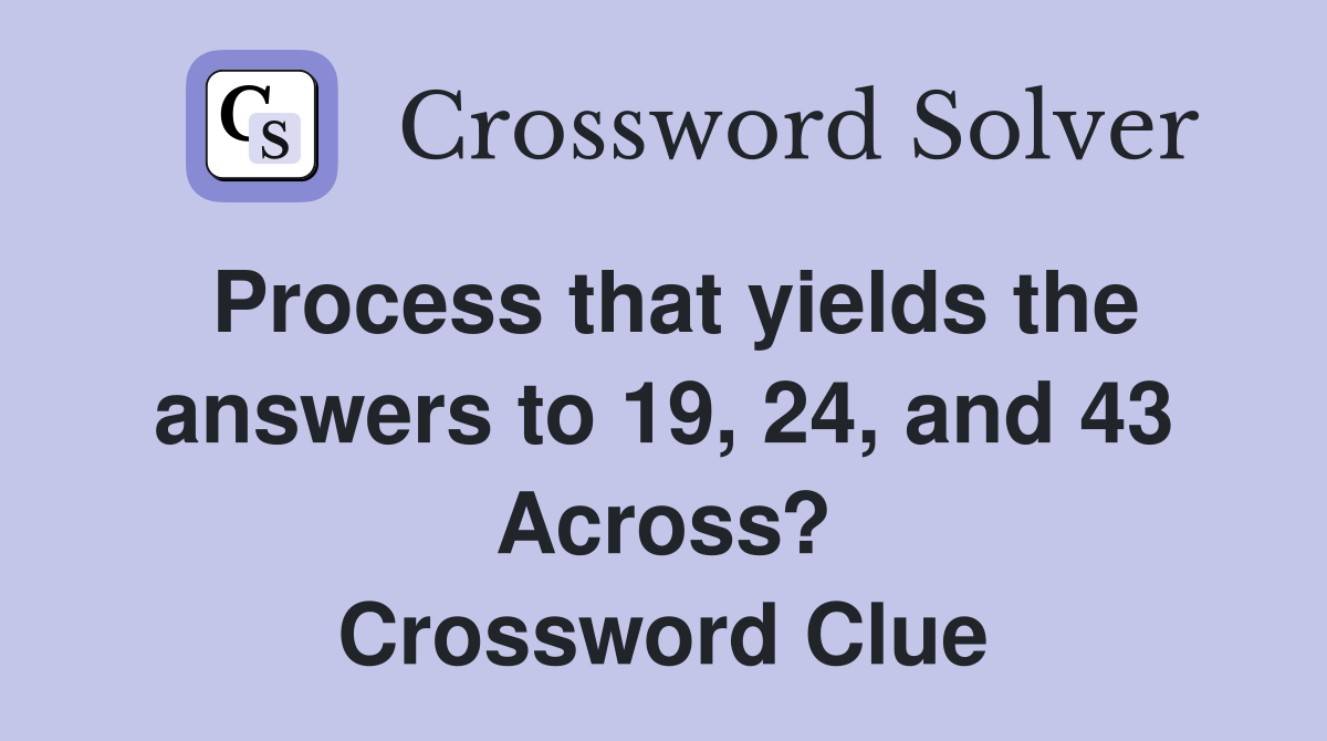 Process that yields the answers to 19, 24, and 43 Across? Crossword Clue