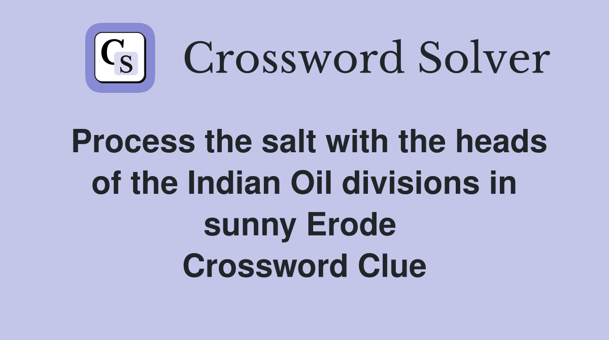 Process the salt with the heads of the Indian Oil divisions in sunny Erode  Crossword Clue