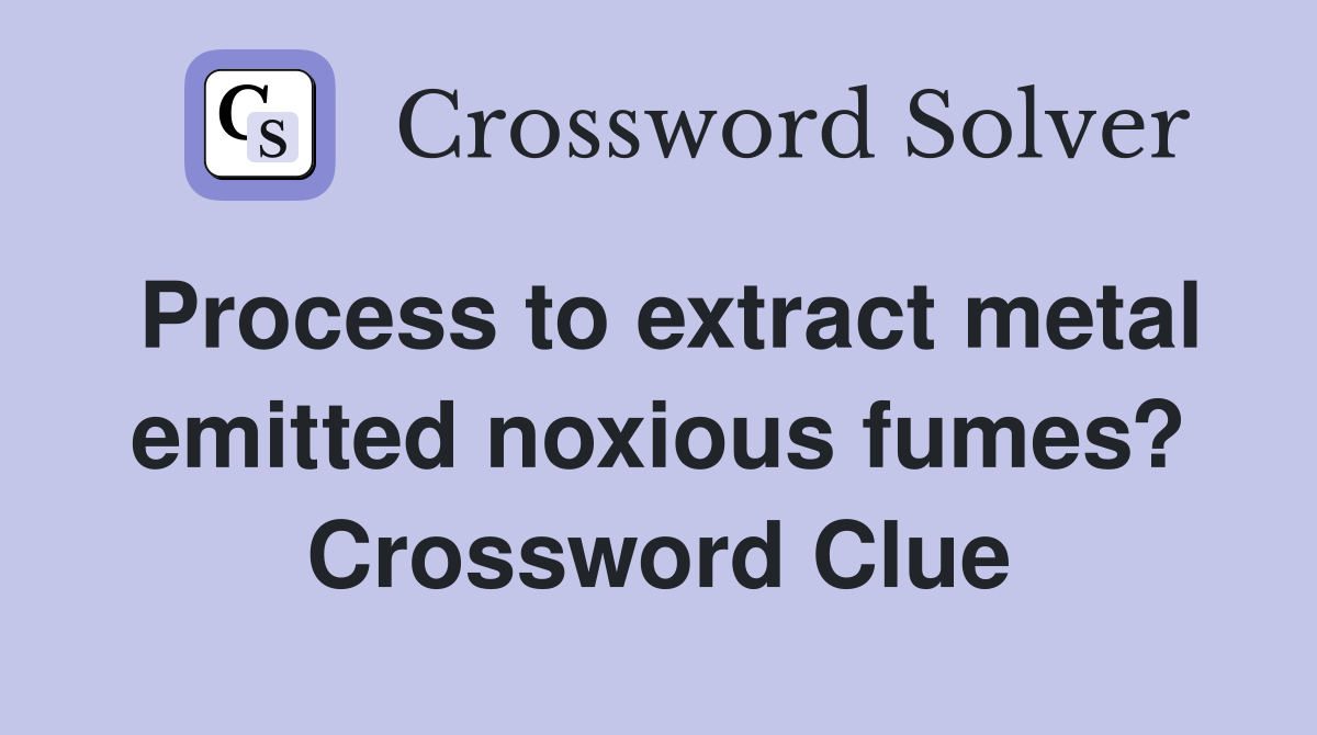 Process to extract metal emitted noxious fumes? Crossword Clue