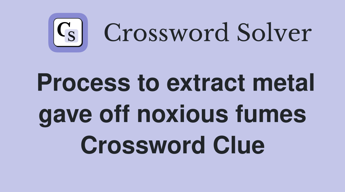 Process to extract metal gave off noxious fumes Crossword Clue