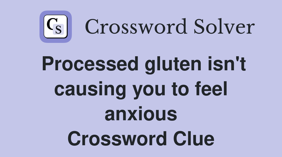 Processed gluten isn't causing you to feel anxious Crossword Clue