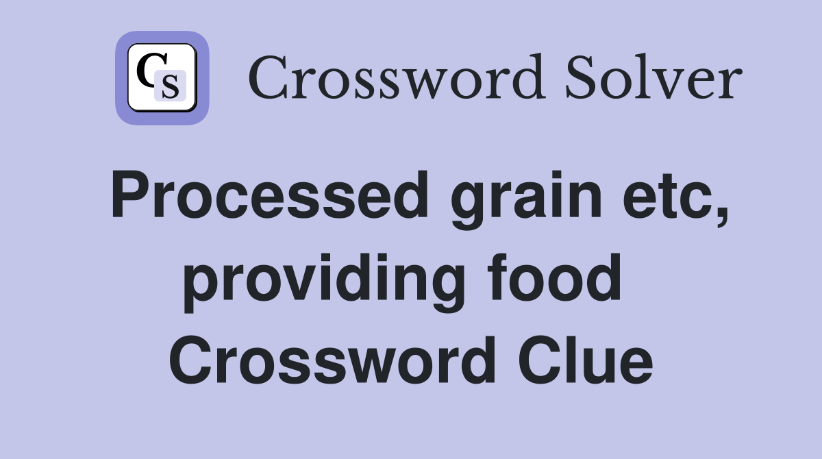 Processed grain etc, providing food  Crossword Clue
