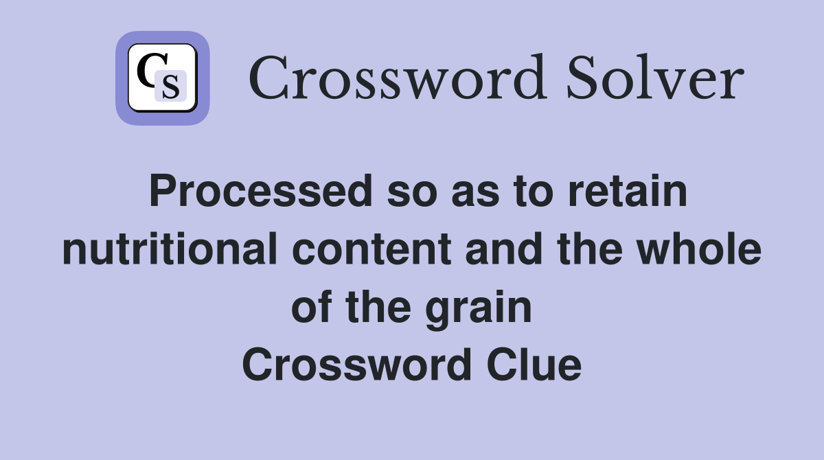Processed so as to retain nutritional content and the whole of the grain Crossword Clue