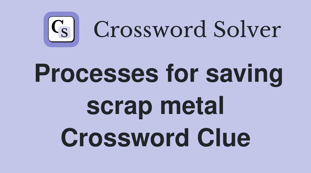 Processes for saving scrap metal Crossword Clue