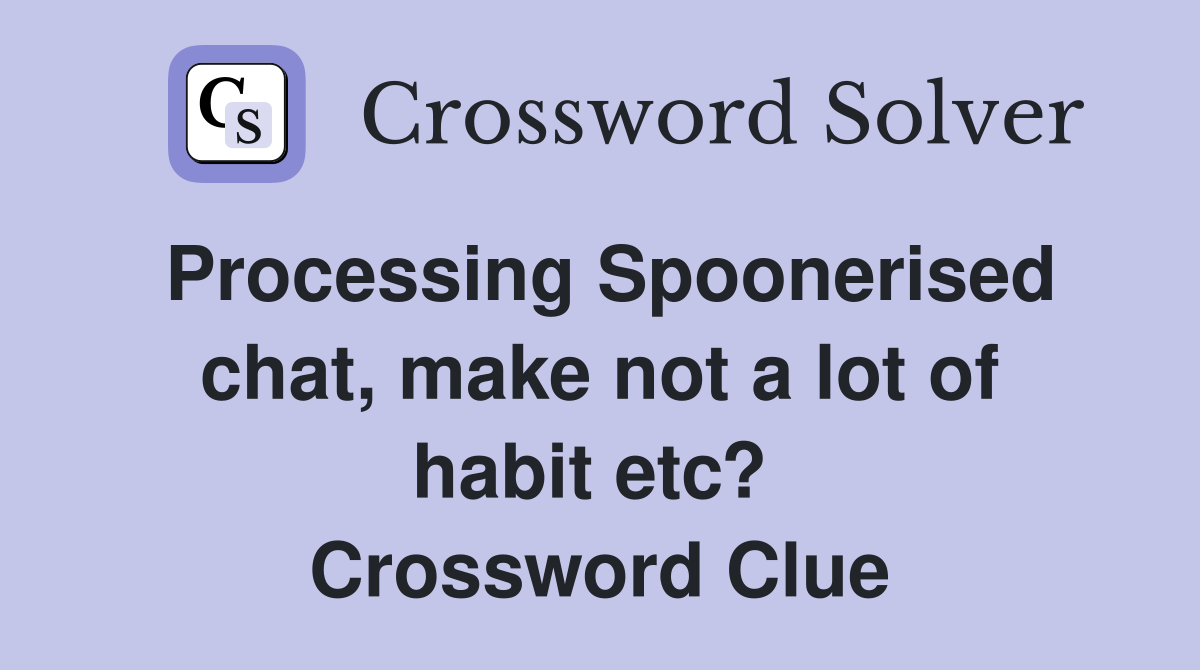 Processing Spoonerised chat, make not a lot of habit etc?  Crossword Clue