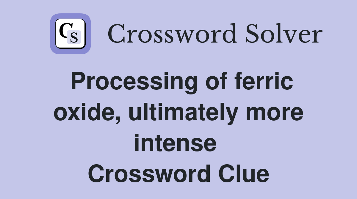 Processing of ferric oxide, ultimately more intense  Crossword Clue