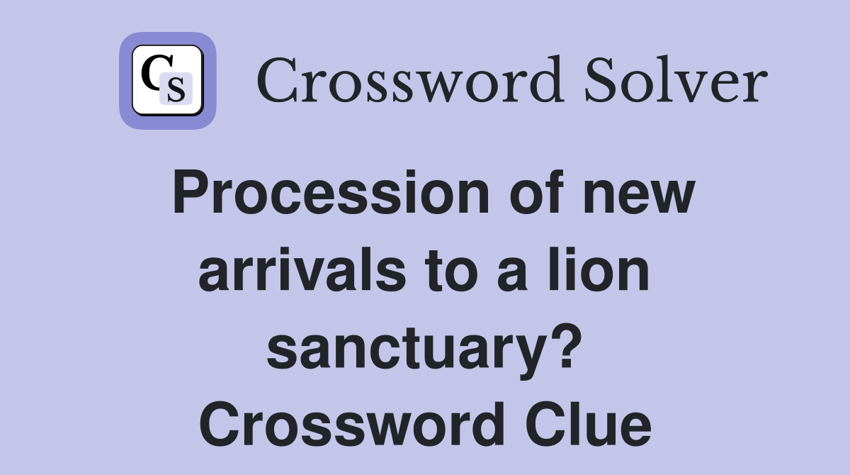 Procession of new arrivals to a lion sanctuary? Crossword Clue
