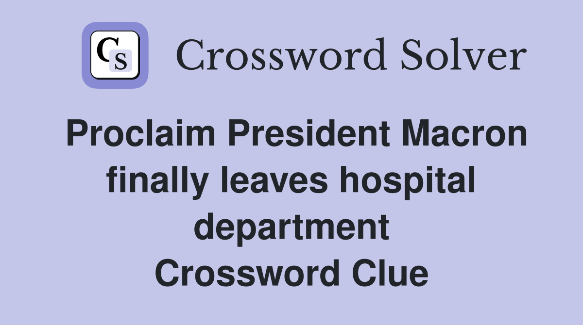 Proclaim President Macron finally leaves hospital department Crossword Clue