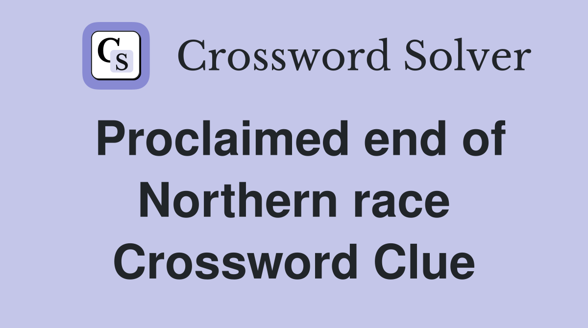 Proclaimed end of Northern race Crossword Clue